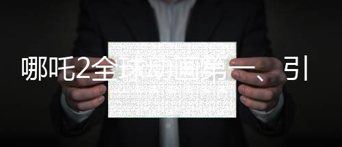 哪吒2全球動畫第一、引領(lǐng)動畫風(fēng)潮，再創(chuàng)輝煌