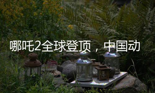 哪吒2全球登頂，中國(guó)動(dòng)畫(huà)電影的巔峰之作
