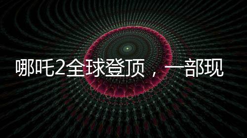 哪吒2全球登頂，一部現(xiàn)象級動畫電影的誕生與影響