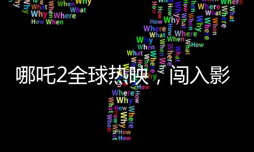 哪吒2全球熱映，闖入影史票房榜前22位，一部引領(lǐng)潮流的東方神話傳奇