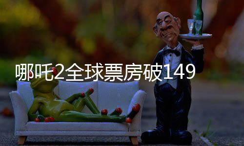 哪吒2全球票房破149億，刷新紀(jì)錄，引領(lǐng)動(dòng)畫新紀(jì)元
