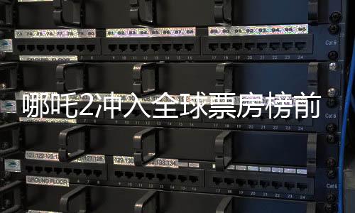 哪吒2沖入全球票房榜前七、中國(guó)電影再創(chuàng)新輝煌