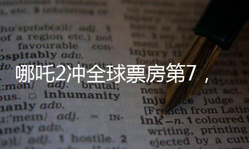 哪吒2沖全球票房第7，再創(chuàng)華語電影神話