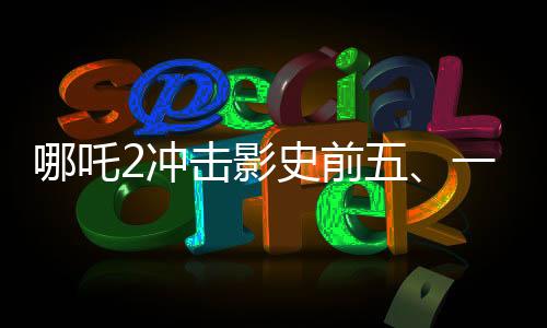 哪吒2沖擊影史前五、一部引領(lǐng)潮流的超級(jí)大片