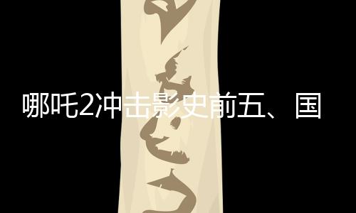 哪吒2沖擊影史前五、國(guó)產(chǎn)動(dòng)畫(huà)電影的崛起與挑戰(zhàn)