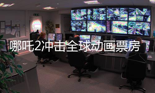 哪吒2沖擊全球動畫票房榜第一、國產(chǎn)動畫的新里程碑