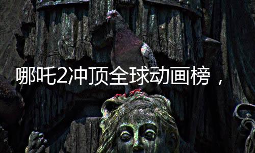 哪吒2沖頂全球動(dòng)畫(huà)榜，再創(chuàng)華語(yǔ)動(dòng)畫(huà)電影新高峰