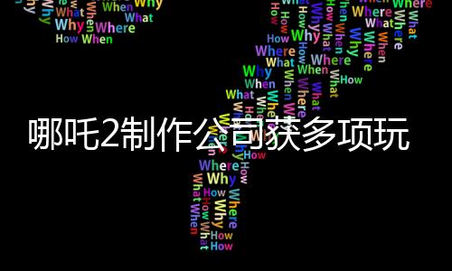 哪吒2制作公司獲多項(xiàng)玩偶專利，引領(lǐng)文化創(chuàng)新潮流