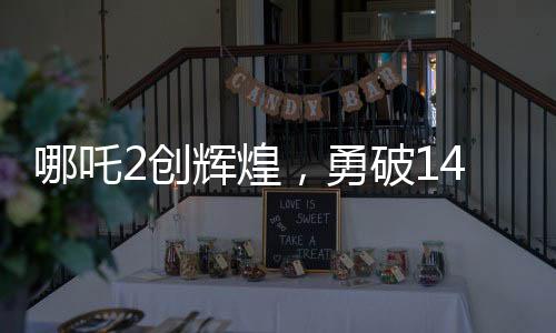 哪吒2創(chuàng)輝煌，勇破14項紀錄