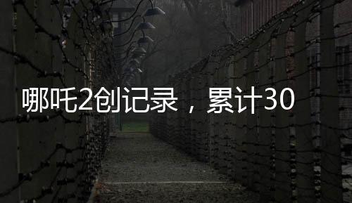 哪吒2創(chuàng)記錄，累計30次登頂香港單日票房榜