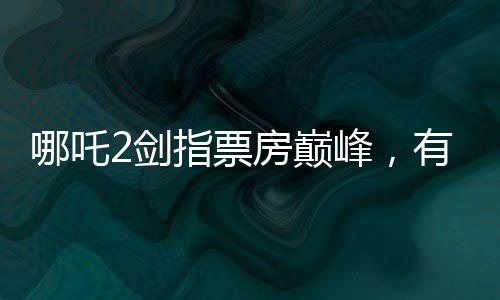 哪吒2劍指票房巔峰，有望與影史傳奇泰坦尼克號比肩