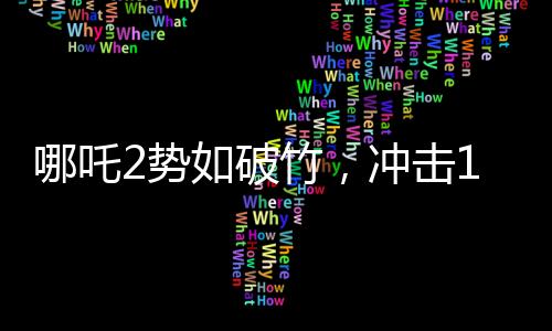 哪吒2勢如破竹，沖擊150億票房大關(guān)
