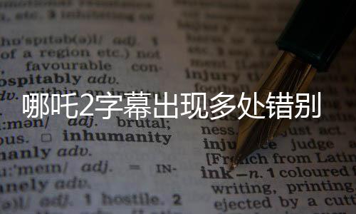 哪吒2字幕出現(xiàn)多處錯(cuò)別字引熱議，制片方緊急回應(yīng)