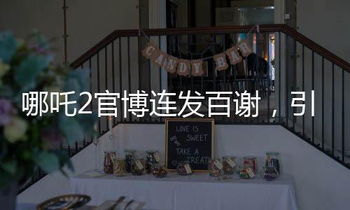 哪吒2官博連發(fā)百謝，引爆全網(wǎng)熱議
