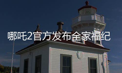 哪吒2官方發(fā)布全家福紀念登頂，引爆全網(wǎng)熱議