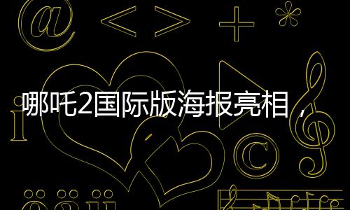 哪吒2國際版海報(bào)亮相，文化交融引領(lǐng)東方神話新篇章