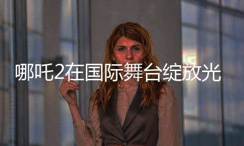 哪吒2在國際舞臺綻放光彩，聯(lián)合國放映掀起熱潮