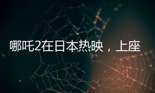 哪吒2在日本熱映，上座率力壓群雄創(chuàng)紀(jì)錄