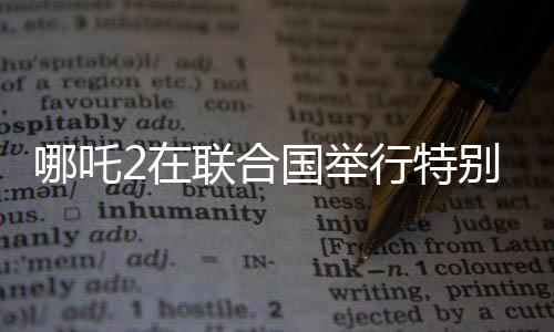 哪吒2在聯(lián)合國(guó)舉行特別放映，展現(xiàn)中國(guó)文化魅力與全球影響力