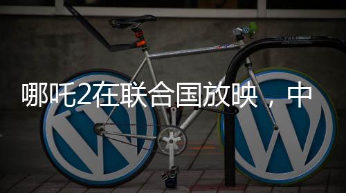 哪吒2在聯(lián)合國(guó)放映，中國(guó)文化國(guó)際影響力的新里程碑