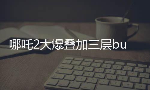 哪吒2大爆疊加三層buff，揭秘電影界的全新神話