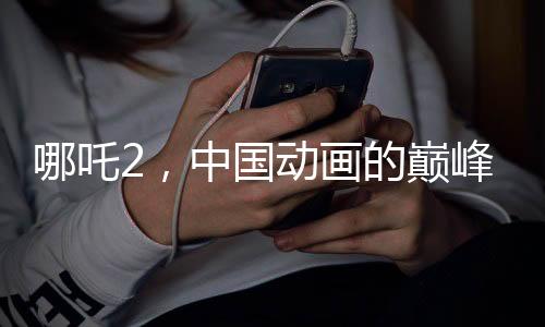哪吒2，中國(guó)動(dòng)畫的巔峰之作，老外贊不絕口