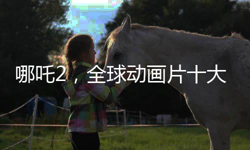 哪吒2，全球動畫片十大杰出之作