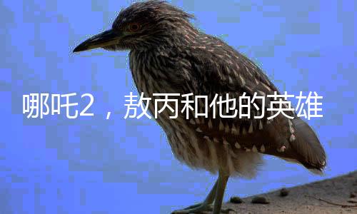 哪吒2，敖丙和他的英雄父親——帥到一個(gè)底子上