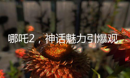 哪吒2，神話魅力引爆觀影熱潮，榮登中國影史票房前五