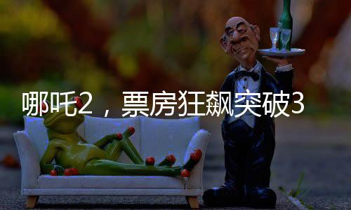哪吒2，票房狂飆突破30億，引領(lǐng)暑期檔熱點
