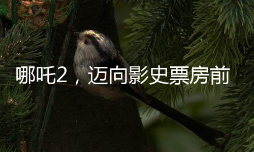 哪吒2，邁向影史票房前三的壯舉