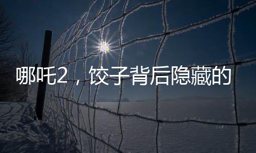 哪吒2，餃子背后隱藏的眾多角色深度解讀