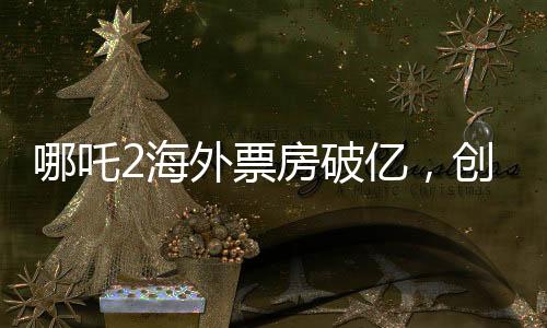哪吒2海外票房破億，創(chuàng)國(guó)產(chǎn)動(dòng)畫新紀(jì)錄