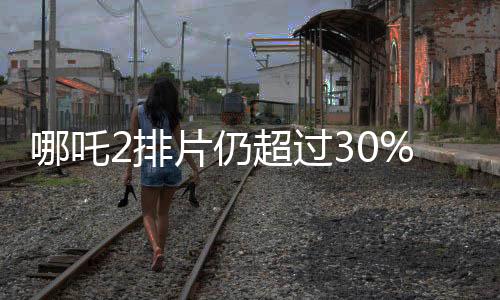 哪吒2排片仍超過(guò)30%，電影市場(chǎng)的火熱現(xiàn)象
