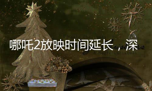 哪吒2放映時間延長，深受觀眾喜愛的續(xù)集再次點燃影院熱潮