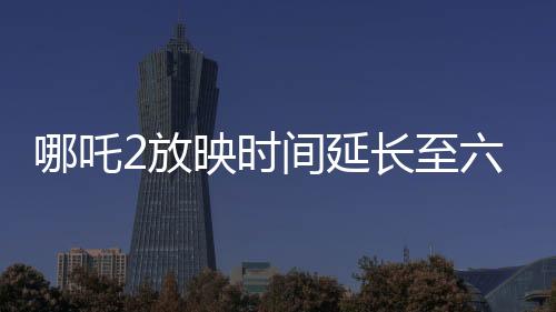 哪吒2放映時(shí)間延長(zhǎng)至六個(gè)月，影迷熱烈期待引爆新一輪觀影熱潮