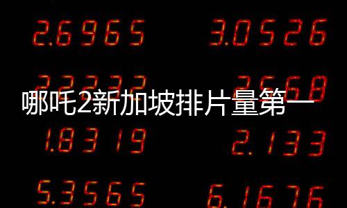 哪吒2新加坡排片量第一、全球矚目的一部華語電影佳作