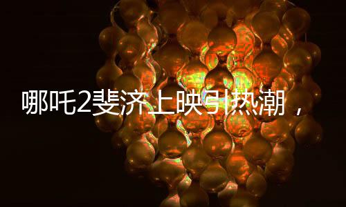 哪吒2斐濟(jì)上映引熱潮，預(yù)售火爆備受矚目