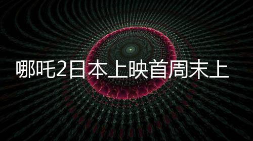 哪吒2日本上映首周末上座率第一、中日文化交融下的新里程碑