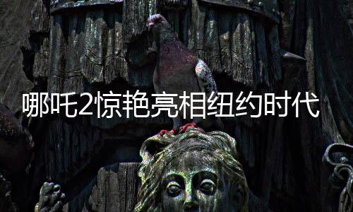 哪吒2驚艷亮相紐約時(shí)代廣場(chǎng)大屏，中國(guó)文化席卷全球