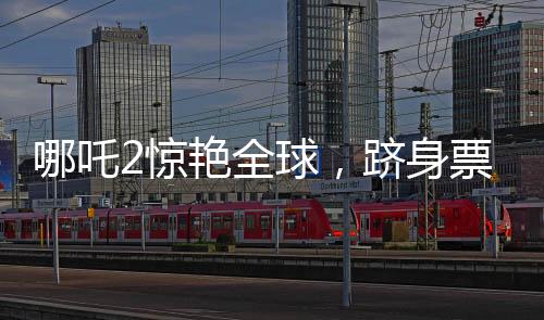 哪吒2驚艷全球，躋身票房榜前三十五