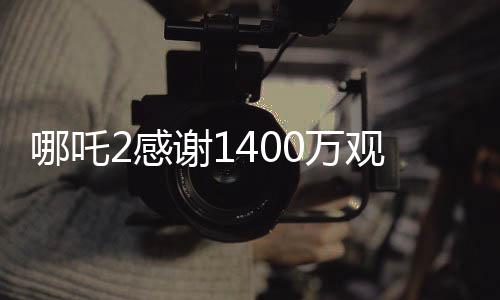 哪吒2感謝1400萬觀眾，創(chuàng)造神話背后的故事