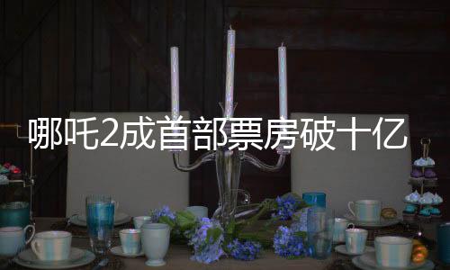 哪吒2成首部票房破十億美元非好萊塢影片，締造中國(guó)電影里程碑！