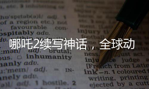 哪吒2續(xù)寫(xiě)神話，全球動(dòng)畫(huà)票房再奪佳績(jī)——躍居全球第二名！