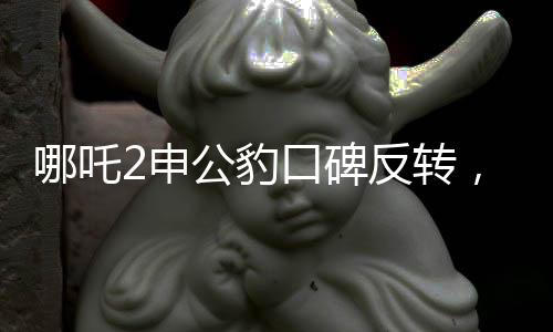 哪吒2申公豹口碑反轉(zhuǎn)，深度解析角色魅力與影片成功之道