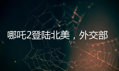 哪吒2登陸北美，外交部回應(yīng)