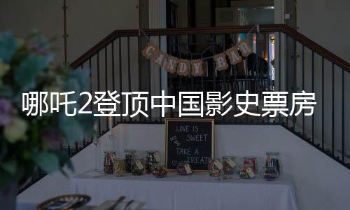 哪吒2登頂中國影史票房冠軍，刷新紀(jì)錄引發(fā)觀影熱潮