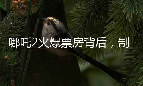 哪吒2火爆票房背后，制作公司或賺近30億元