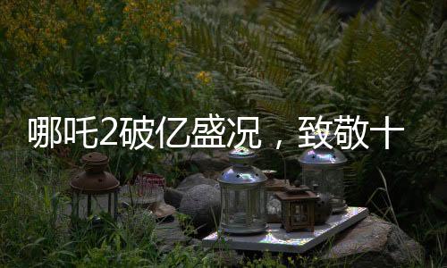 哪吒2破億盛況，致敬十四億觀眾