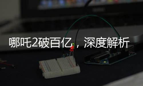 哪吒2破百億，深度解析票房分紅機(jī)制